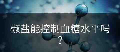 椒盐能控制血糖水平吗？(椒盐能控制血糖水平吗为什么)